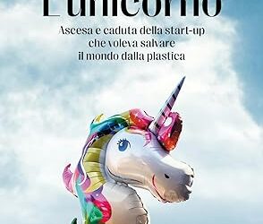 L’unicorno. Ascesa e caduta della start-up che voleva salvare il mondo dalla plastica Copertina flessibile – 21 giugno 2024