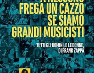 A nessuno frega un cazzo se siamo grandi musicisti. Tutti gli uomini, e le donne, di Frank Zappa
